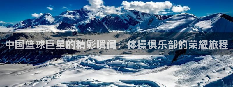 360广东体育在线直播观看：中国篮球巨星的精彩瞬间：体操俱乐部的荣耀旅程