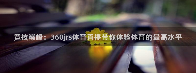 360体育赛事直播免费观看：竞技巅峰：360jrs体育直播带你体验体育的最高水平