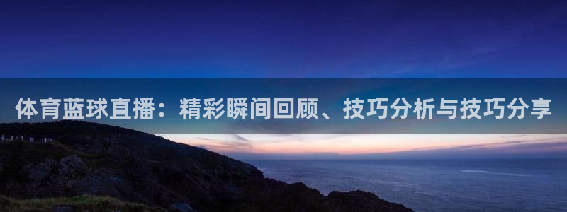 雨燕360直播：体育蓝球直播：精彩瞬间回顾、技巧分析与技巧分享