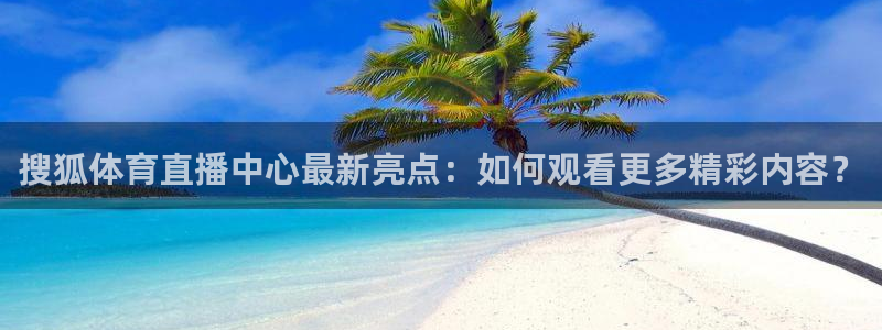 体育直播360：搜狐体育直播中心最新亮点：如何观看更多精彩内容？